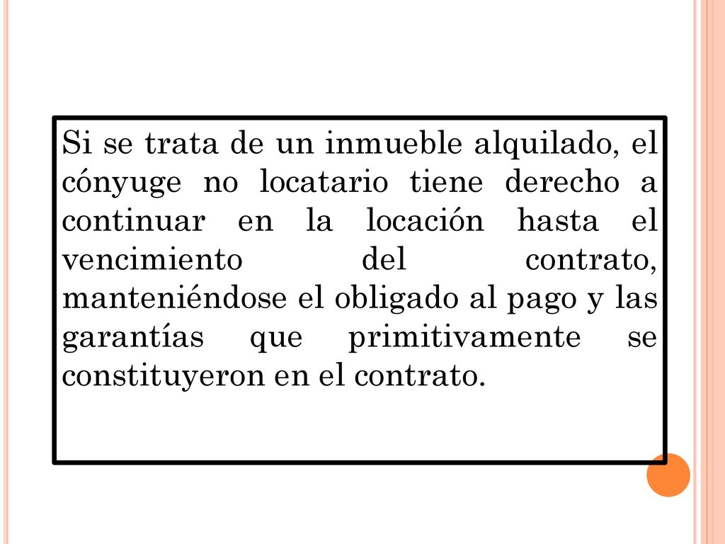 Si se trata de un inmueble alquilado, el cónyuge no locatario tiene derecho a continuar en la locación hasta el vencimiento del contrato, manteniéndose el obligado al pago y las garantías que primitivamente se constituyeron en el contrato.