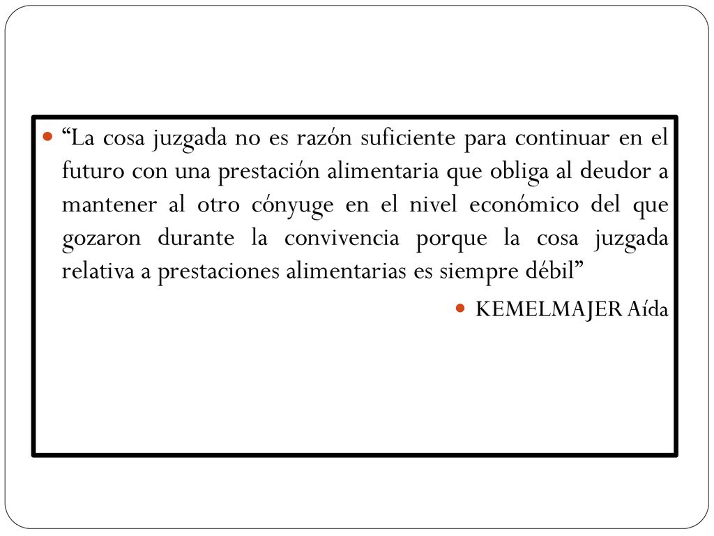 La cosa juzgada no es razón suficiente para continuar en el futuro con una prestación alimentaria que obliga al deudor a mantener al otro cónyuge en el nivel económico del que gozaron durante la convivencia porque la cosa juzgada relativa a prestaciones alimentarias es siempre débil