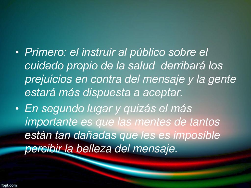 Primero: el instruir al público sobre el cuidado propio de la salud derribará los prejuicios en contra del mensaje y la gente estará más dispuesta a aceptar.