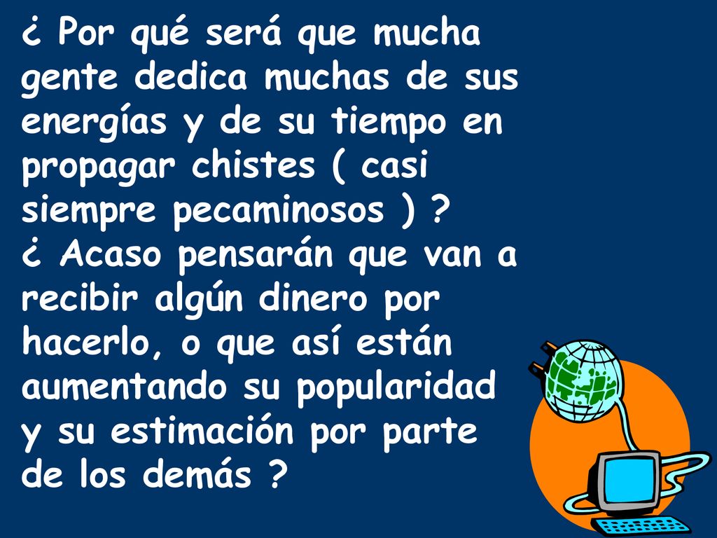 ¿ Por qué será que mucha gente dedica muchas de sus energías y de su tiempo en propagar chistes ( casi siempre pecaminosos ) .