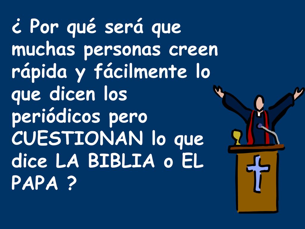 ¿ Por qué será que muchas personas creen rápida y fácilmente lo que dicen los periódicos pero CUESTIONAN lo que dice LA BIBLIA o EL PAPA
