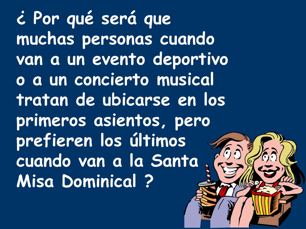 ¿ Por qué será que muchas personas cuando van a un evento deportivo o a un concierto musical tratan de ubicarse en los primeros asientos, pero prefieren los últimos cuando van a la Santa Misa Dominical
