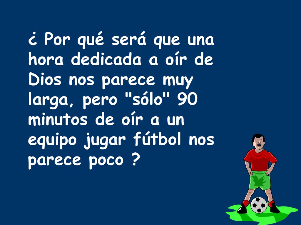 ¿ Por qué será que una hora dedicada a oír de Dios nos parece muy larga, pero sólo 90 minutos de oír a un equipo jugar fútbol nos parece poco