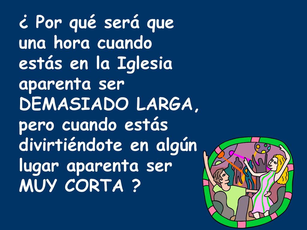 ¿ Por qué será que una hora cuando estás en la Iglesia aparenta ser DEMASIADO LARGA, pero cuando estás divirtiéndote en algún lugar aparenta ser MUY CORTA
