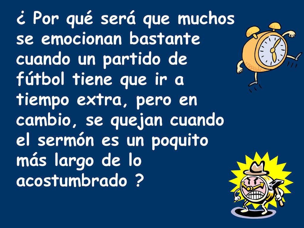 ¿ Por qué será que muchos se emocionan bastante cuando un partido de fútbol tiene que ir a tiempo extra, pero en cambio, se quejan cuando el sermón es un poquito más largo de lo acostumbrado