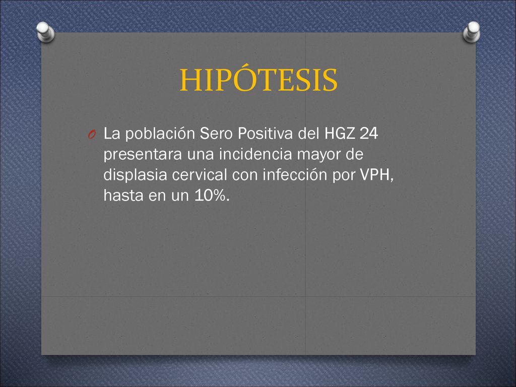HIPÓTESIS La población Sero Positiva del HGZ 24 presentara una incidencia mayor de displasia cervical con infección por VPH, hasta en un 10%.