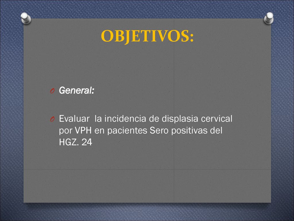 OBJETIVOS: General: Evaluar la incidencia de displasia cervical por VPH en pacientes Sero positivas del HGZ.
