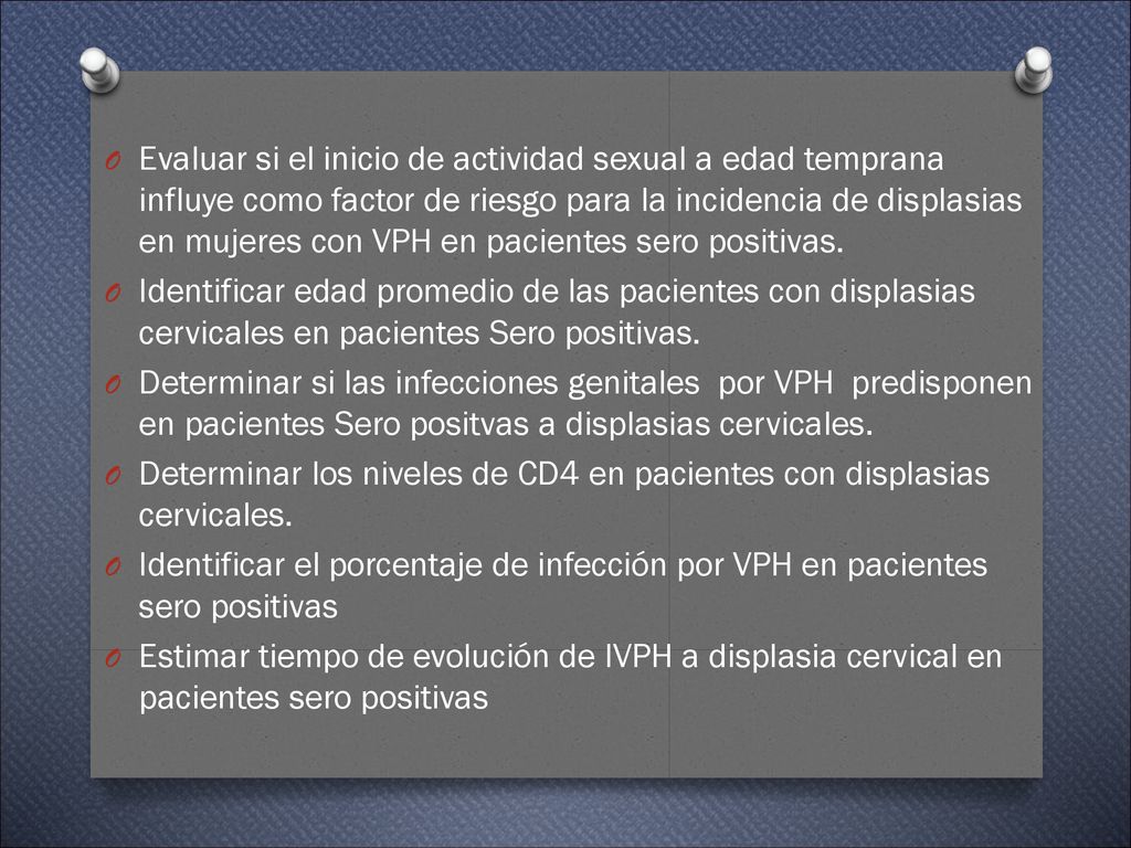 Evaluar si el inicio de actividad sexual a edad temprana influye como factor de riesgo para la incidencia de displasias en mujeres con VPH en pacientes sero positivas.