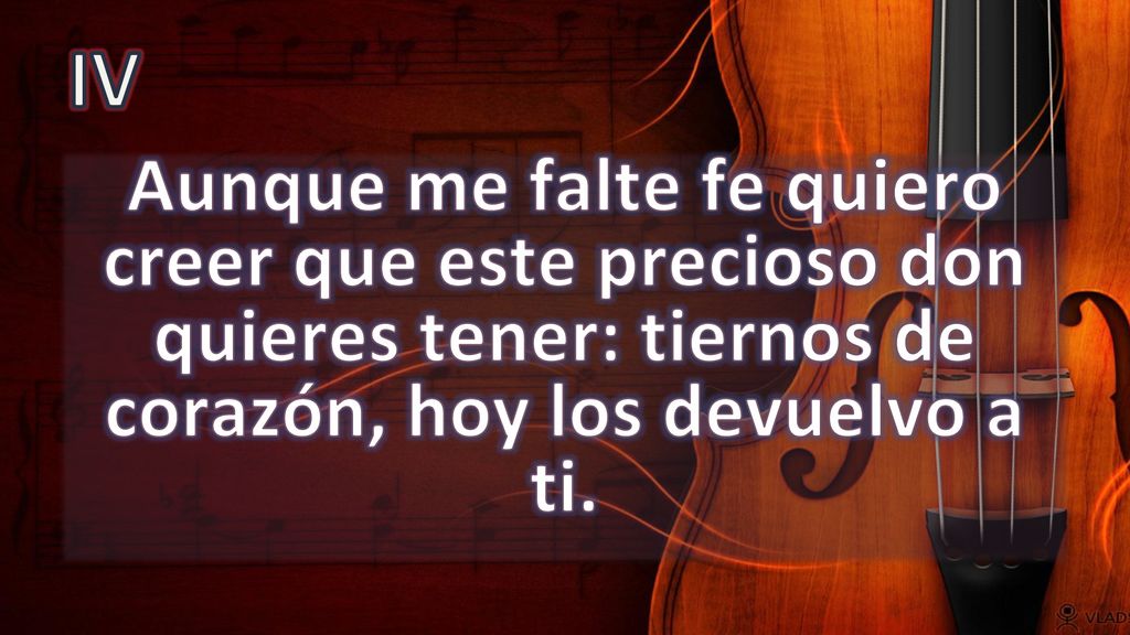 IV Aunque me falte fe quiero creer que este precioso don quieres tener: tiernos de corazón, hoy los devuelvo a ti.