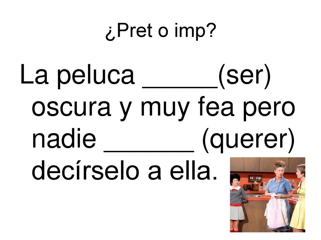 ¿Pret o imp La peluca _____(ser) oscura y muy fea pero nadie ______ (querer) decírselo a ella.
