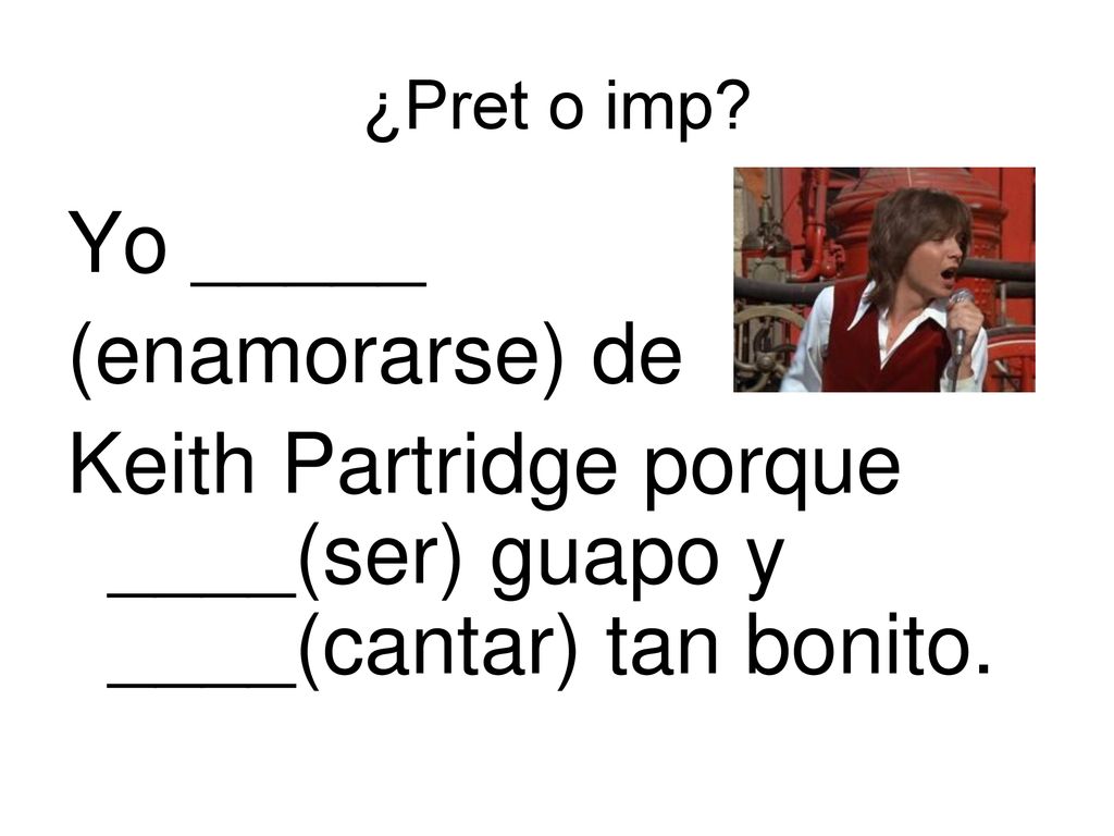 Keith Partridge porque ____(ser) guapo y ____(cantar) tan bonito.