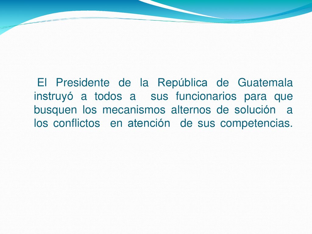 El Presidente de la República de Guatemala instruyó a todos a sus funcionarios para que busquen los mecanismos alternos de solución a los conflictos en atención de sus competencias.
