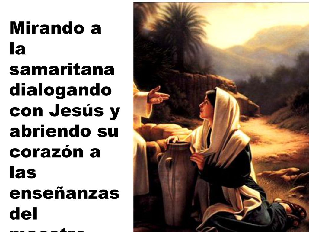 Mirando a la samaritana dialogando con Jesús y abriendo su corazón a las enseñanzas del maestro.