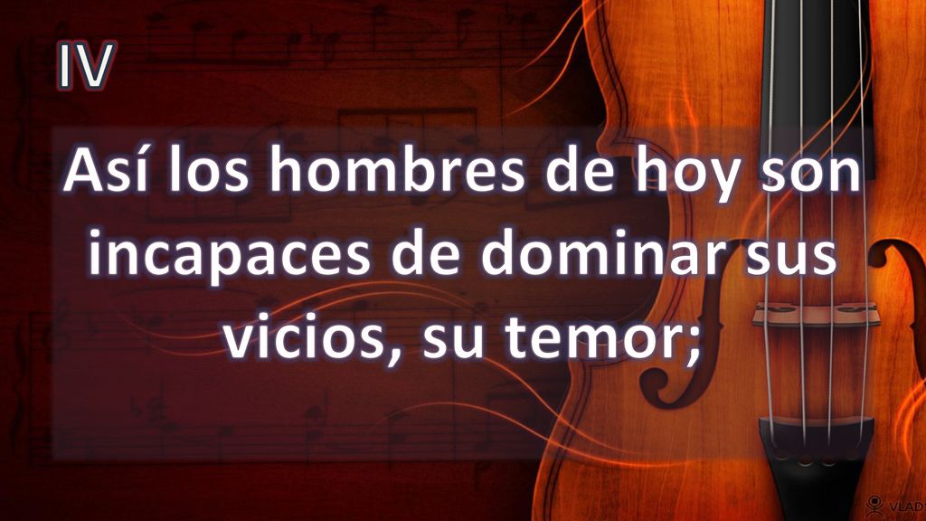 Así los hombres de hoy son incapaces de dominar sus vicios, su temor;