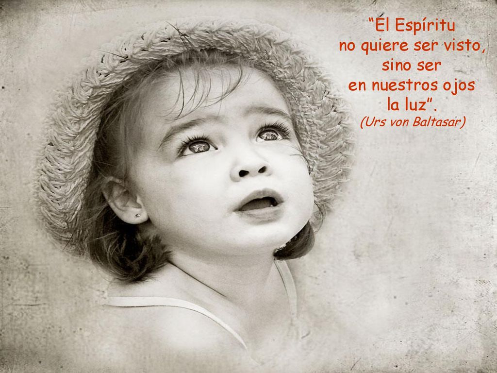 El Espíritu no quiere ser visto, sino ser en nuestros ojos la luz .