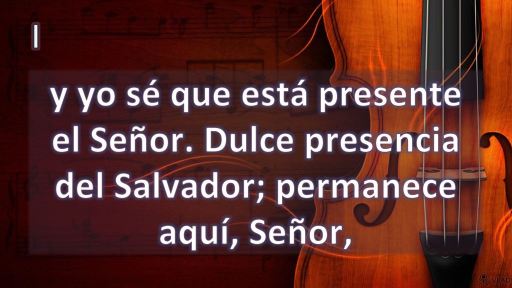 I y yo sé que está presente el Señor. Dulce presencia del Salvador; permanece aquí, Señor,