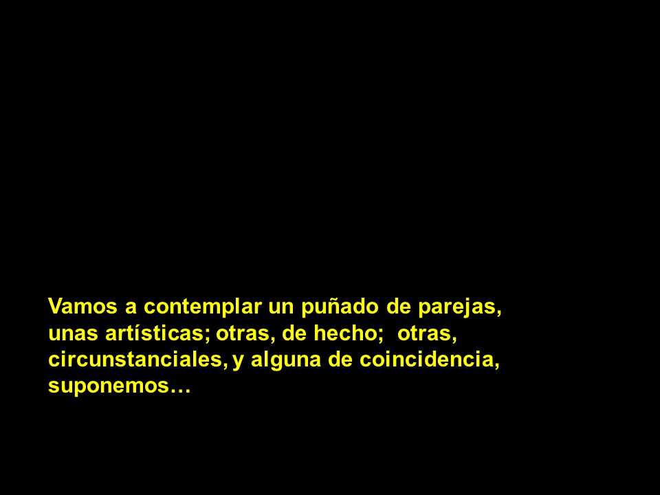 Vamos a contemplar un puñado de parejas, unas artísticas; otras, de hecho; otras, circunstanciales, y alguna de coincidencia, suponemos…