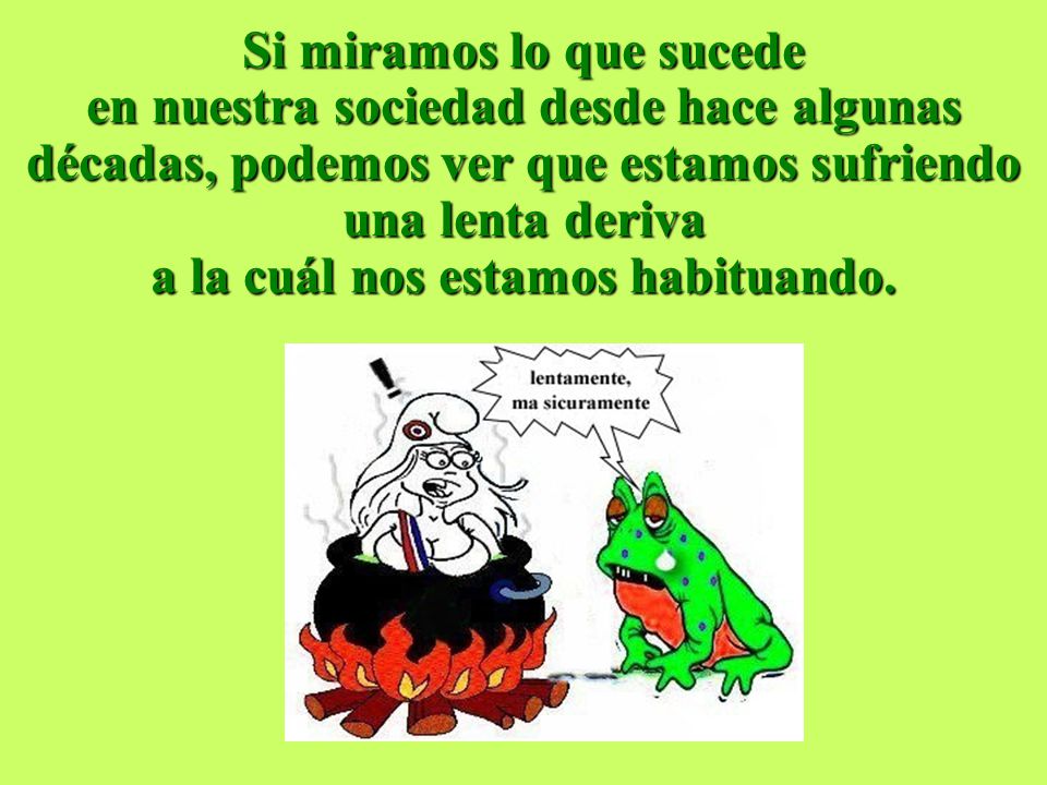 Si miramos lo que sucede en nuestra sociedad desde hace algunas décadas, podemos ver que estamos sufriendo una lenta deriva a la cuál nos estamos habituando.