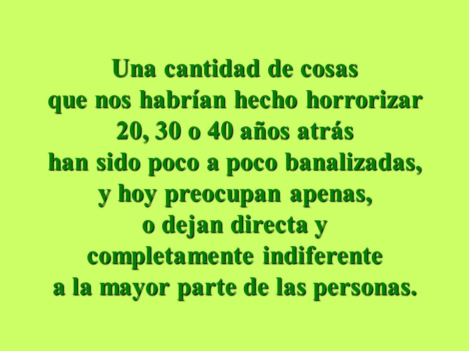 Una cantidad de cosas que nos habrían hecho horrorizar 20, 30 o 40 años atrás han sido poco a poco banalizadas, y hoy preocupan apenas, o dejan directa y completamente indiferente a la mayor parte de las personas.