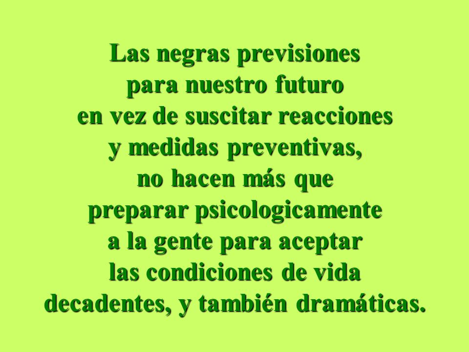 Las negras previsiones para nuestro futuro en vez de suscitar reacciones y medidas preventivas, no hacen más que preparar psicologicamente a la gente para aceptar las condiciones de vida decadentes, y también dramáticas.