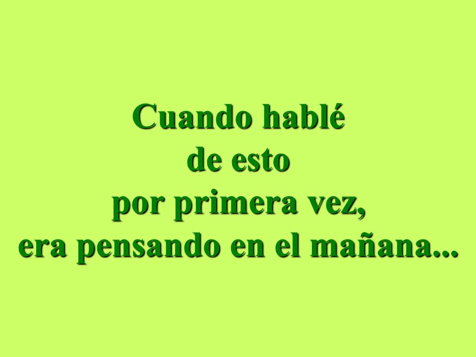 Cuando hablé de esto por primera vez, era pensando en el mañana...