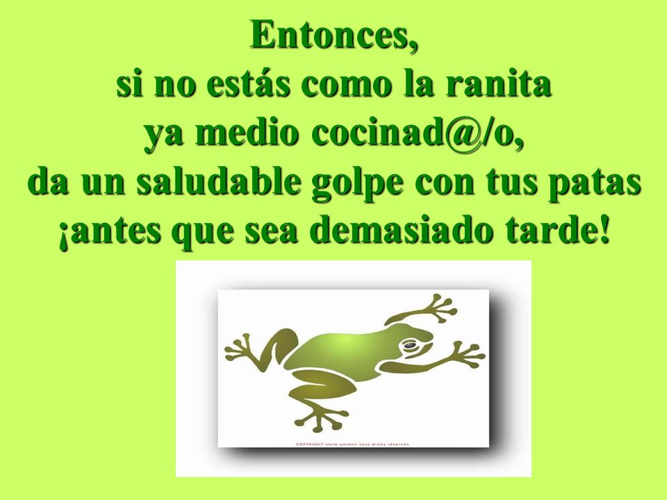 Entonces, si no estás como la ranita ya medio da un saludable golpe con tus patas ¡antes que sea demasiado tarde!