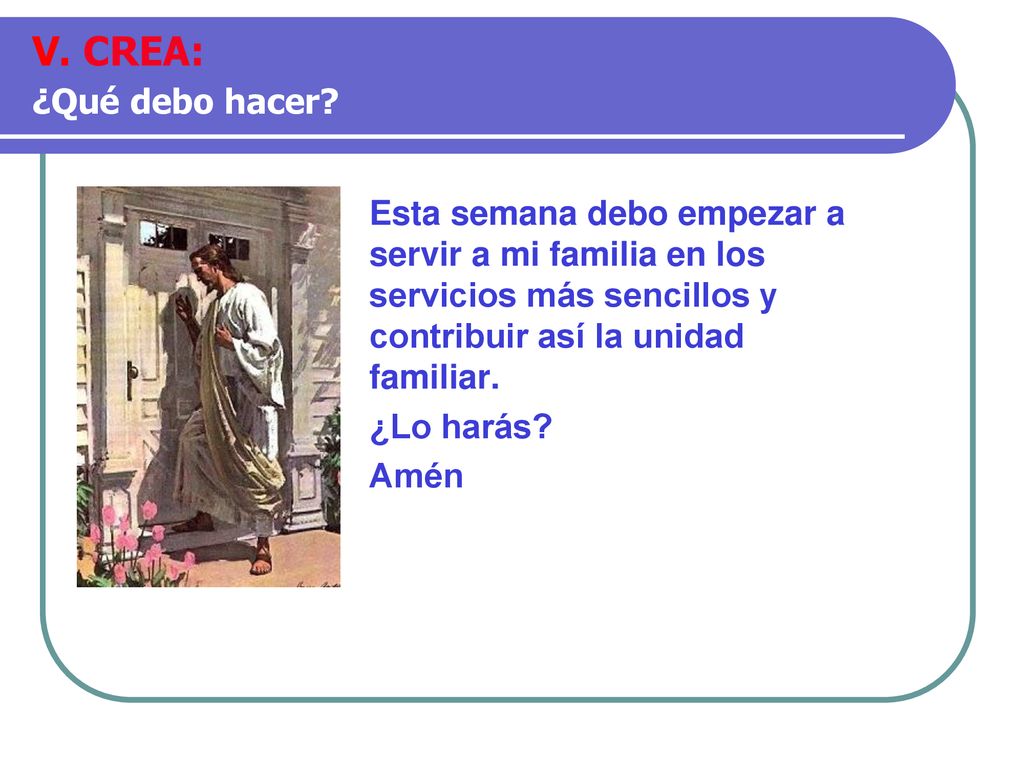 V. CREA: ¿Qué debo hacer Esta semana debo empezar a servir a mi familia en los servicios más sencillos y contribuir así la unidad familiar.
