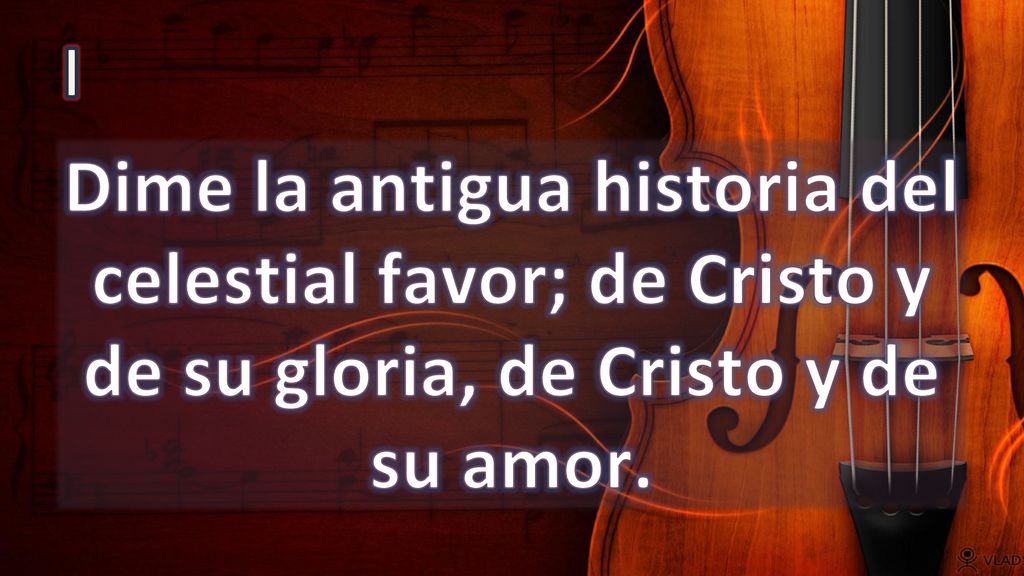 I Dime la antigua historia del celestial favor; de Cristo y de su gloria, de Cristo y de su amor.