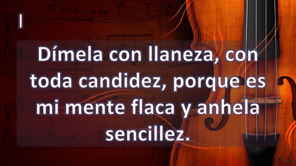 I Dímela con llaneza, con toda candidez, porque es mi mente flaca y anhela sencillez.