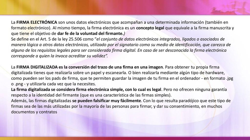 La FIRMA ELECTRÓNICA son unos datos electrónicos que acompañan a una determinada información (también en formato electrónico). Al mismo tiempo, la firma electrónica es un concepto legal que equivale a la firma manuscrita y que tiene el objetivo de dar fe de la voluntad del firmante.)