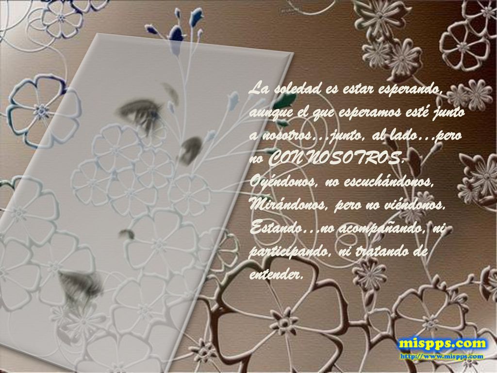 La soledad es estar esperando, aunque el que esperamos esté junto a nosotros…junto, al lado…pero no CON NOSOTROS.
