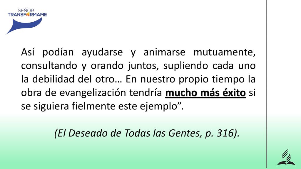 Así podían ayudarse y animarse mutuamente, consultando y orando juntos, supliendo cada uno la debilidad del otro… En nuestro propio tiempo la obra de evangelización tendría mucho más éxito si se siguiera fielmente este ejemplo .