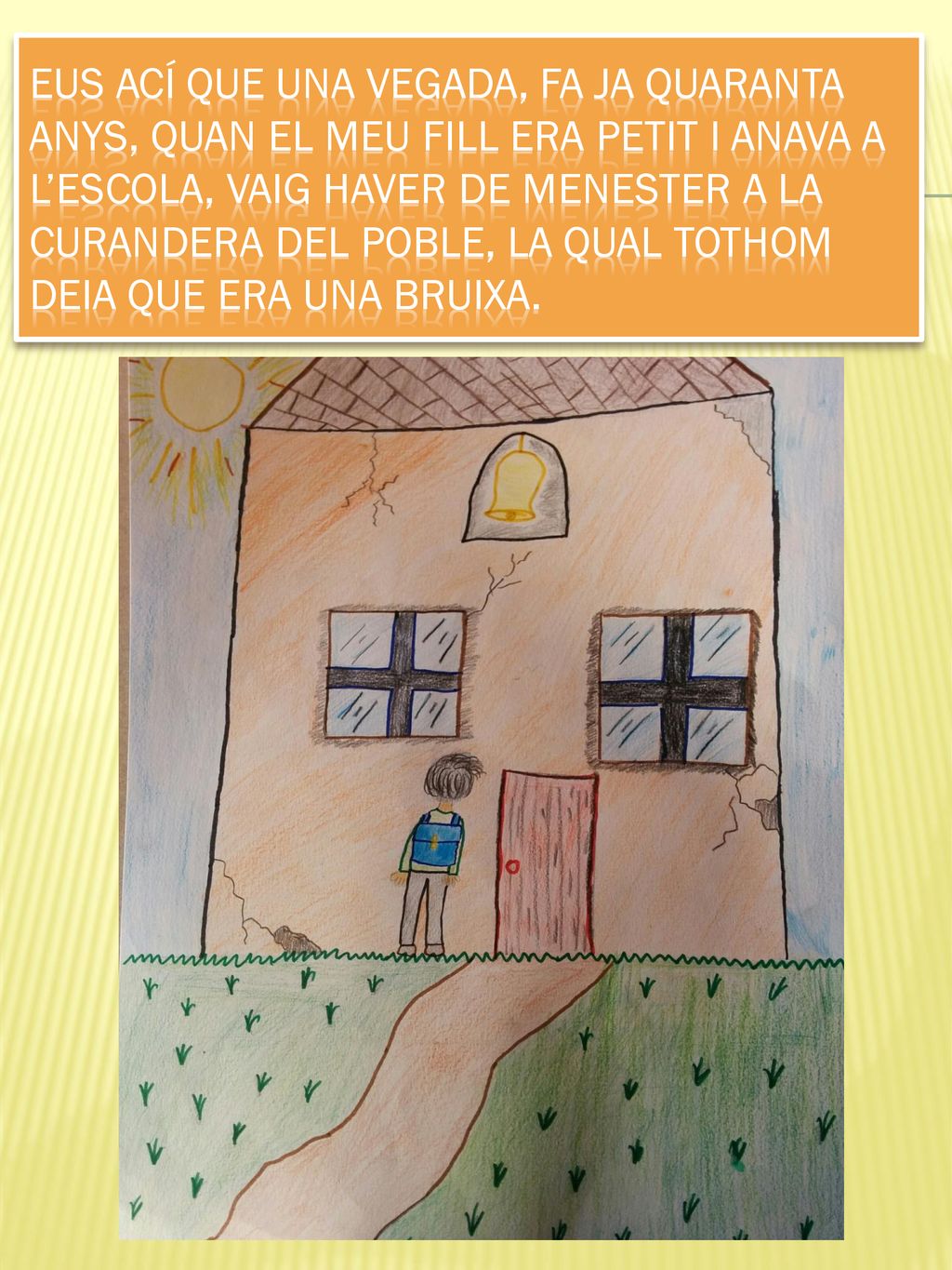 Eus ací que una vegada, fa ja quaranta anys, quan el meu fill era petit i anava a l’escola, vaig haver de menester a la curandera del poble, la qual tothom deia que era una bruixa.