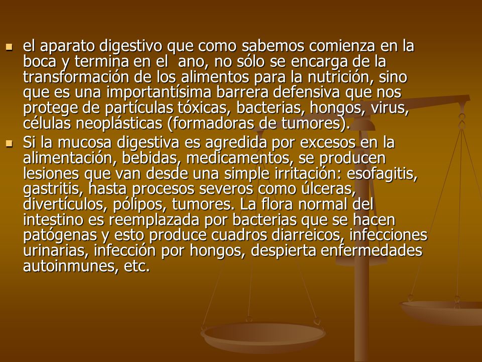 el aparato digestivo que como sabemos comienza en la boca y termina en el ano, no sólo se encarga de la transformación de los alimentos para la nutrición, sino que es una importantísima barrera defensiva que nos protege de partículas tóxicas, bacterias, hongos, virus, células neoplásticas (formadoras de tumores).