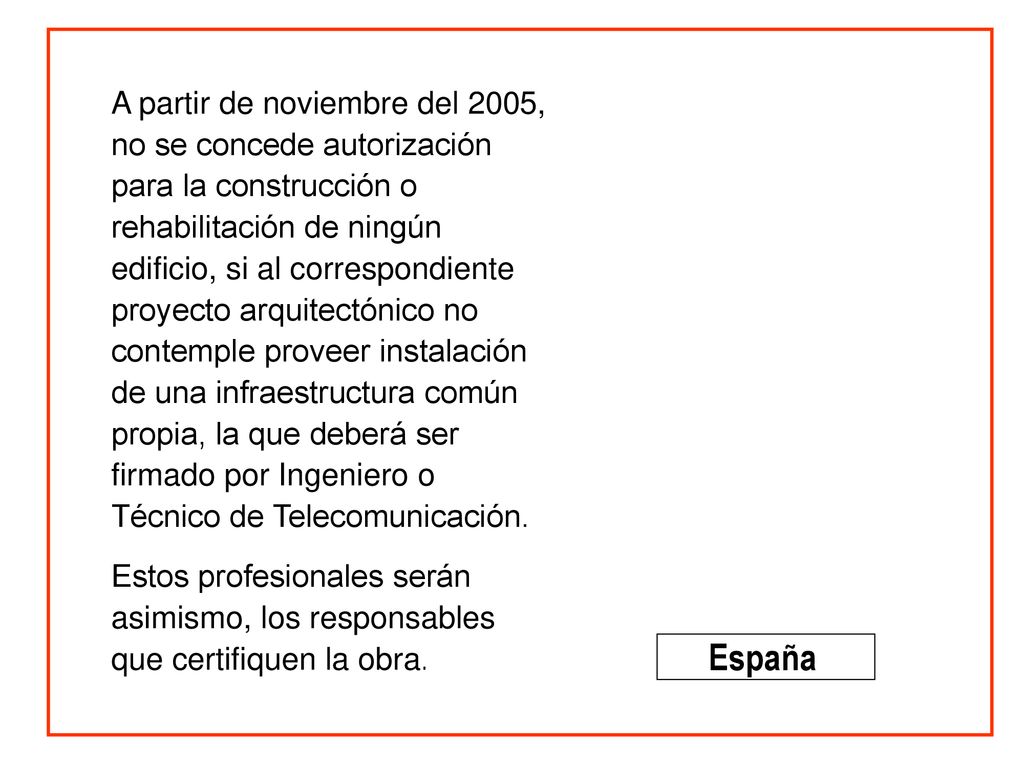 A partir de noviembre del 2005, no se concede autorización para la construcción o rehabilitación de ningún edificio, si al correspondiente proyecto arquitectónico no contemple proveer instalación de una infraestructura común propia, la que deberá ser firmado por Ingeniero o Técnico de Telecomunicación.