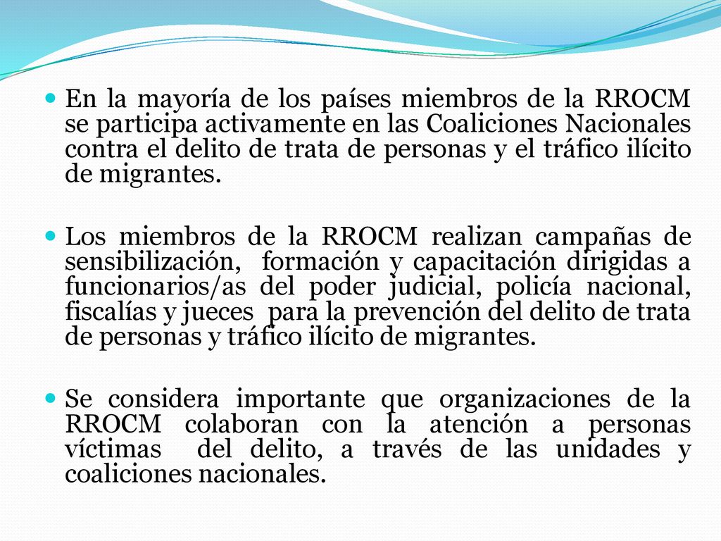 En la mayoría de los países miembros de la RROCM se participa activamente en las Coaliciones Nacionales contra el delito de trata de personas y el tráfico ilícito de migrantes.