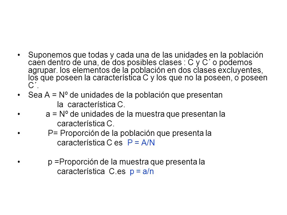 Suponemos que todas y cada una de las unidades en la población caen dentro de una, de dos posibles clases : C y C´ o podemos agrupar. los elementos de la población en dos clases excluyentes, los que poseen la característica C y los que no la poseen, o poseen C´.