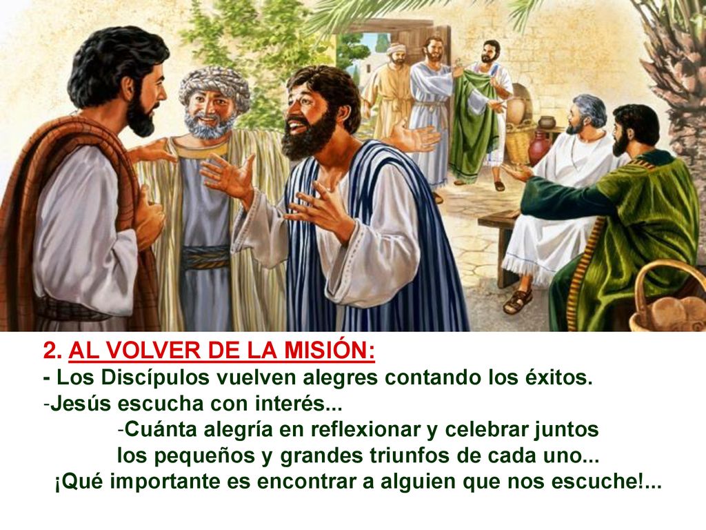 2. AL VOLVER DE LA MISIÓN: - Los Discípulos vuelven alegres contando los éxitos. Jesús escucha con interés...