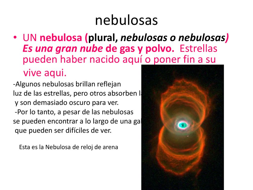 nebulosas UN nebulosa (plural, nebulosas o nebulosas) Es una gran nube de gas y polvo. Estrellas pueden haber nacido aquí o poner fin a su.