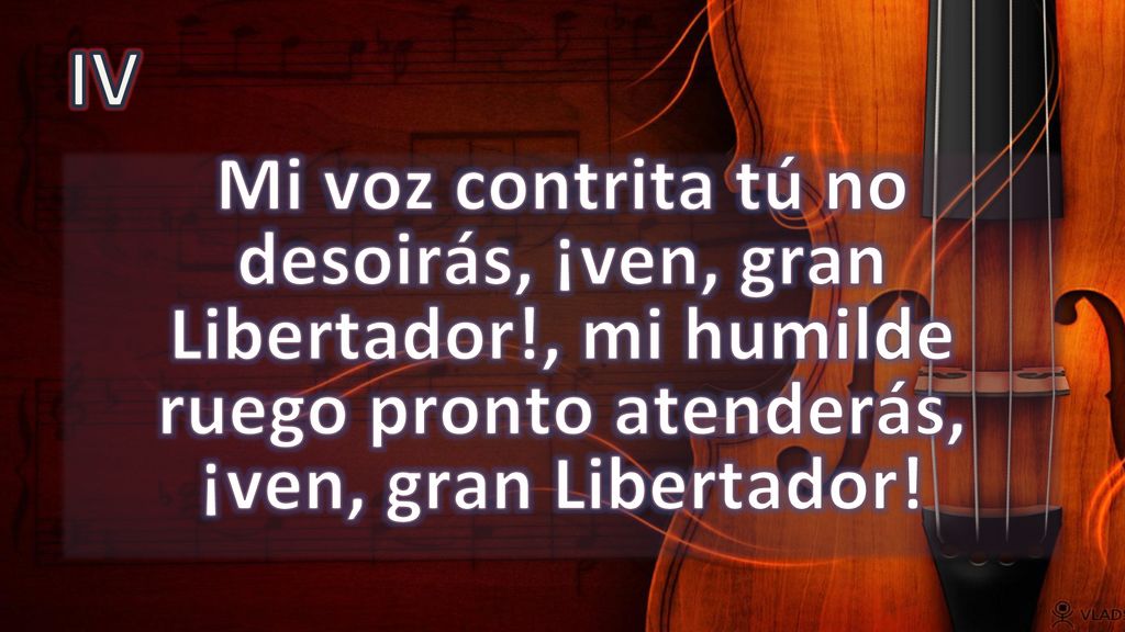 IV Mi voz contrita tú no desoirás, ¡ven, gran Libertador!, mi humilde ruego pronto atenderás, ¡ven, gran Libertador!
