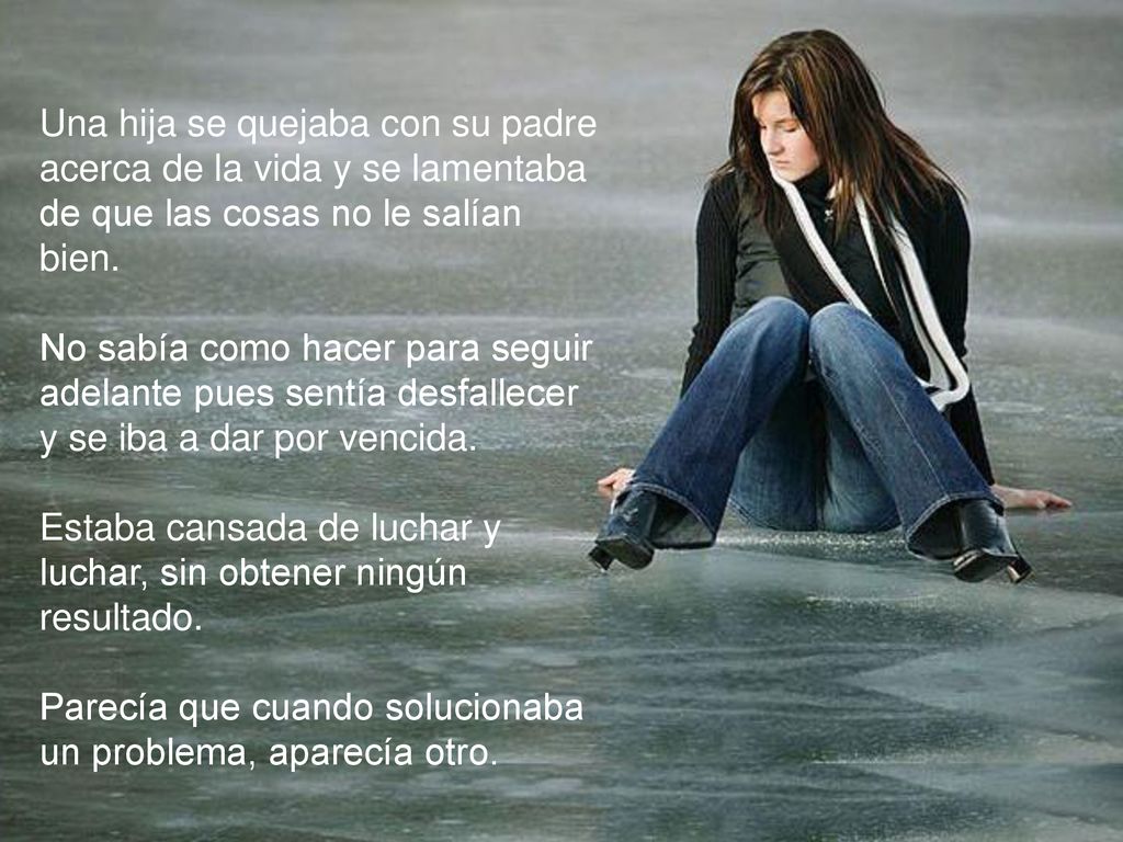 Una hija se quejaba con su padre acerca de la vida y se lamentaba de que las cosas no le salían bien.