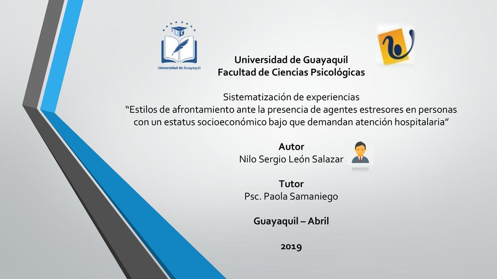 Universidad de Guayaquil Facultad de Ciencias Psicológicas Sistematización de experiencias Estilos de afrontamiento ante la presencia de agentes estresores en personas con un estatus socioeconómico bajo que demandan atención hospitalaria Autor Nilo Sergio León Salazar Tutor Psc.