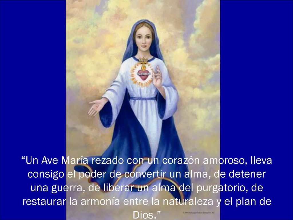 Un Ave María rezado con un corazón amoroso, lleva consigo el poder de convertir un alma, de detener una guerra, de liberar un alma del purgatorio, de restaurar la armonía entre la naturaleza y el plan de Dios.