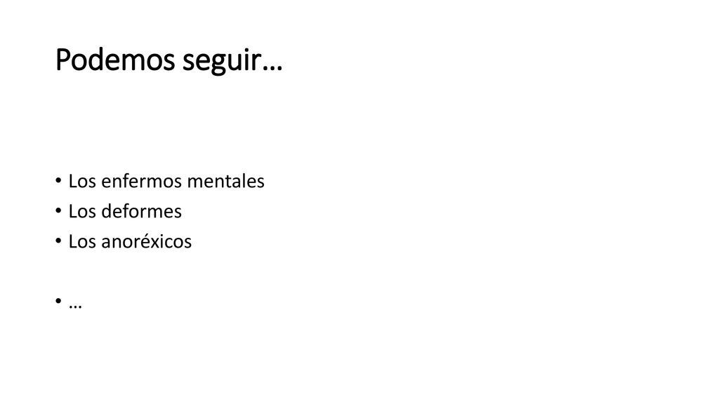 Podemos seguir… Los enfermos mentales Los deformes Los anoréxicos …