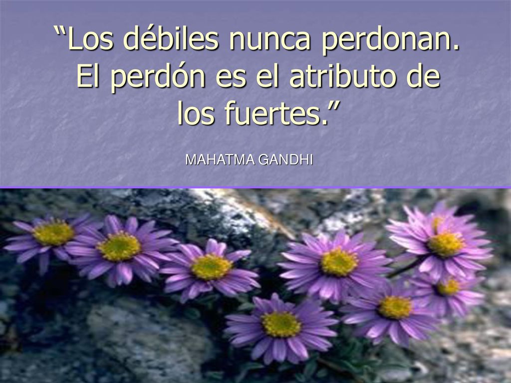Los débiles nunca perdonan. El perdón es el atributo de los fuertes.
