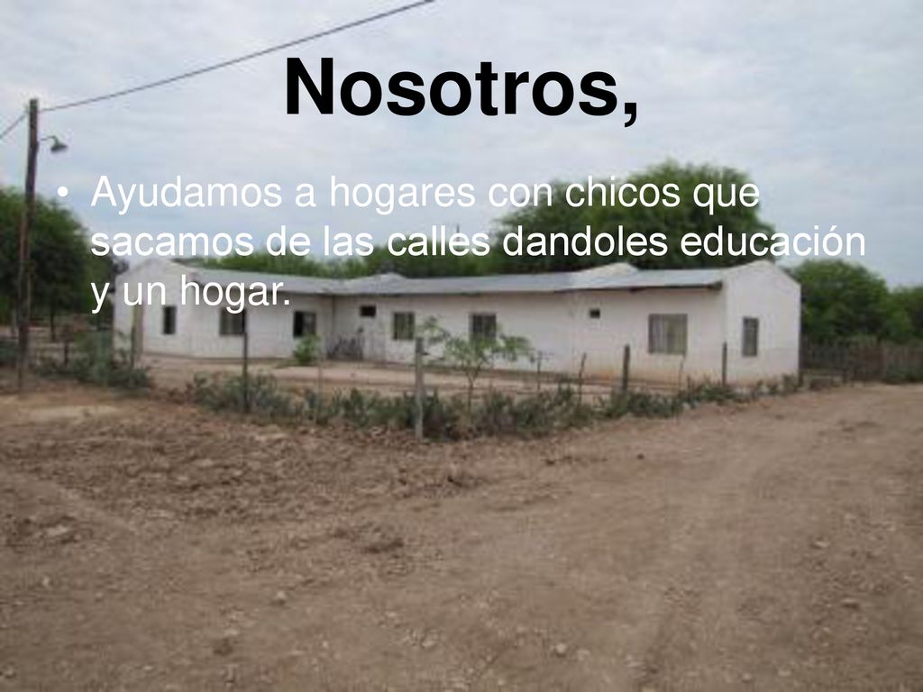 Nosotros, Ayudamos a hogares con chicos que sacamos de las calles dandoles educación y un hogar.