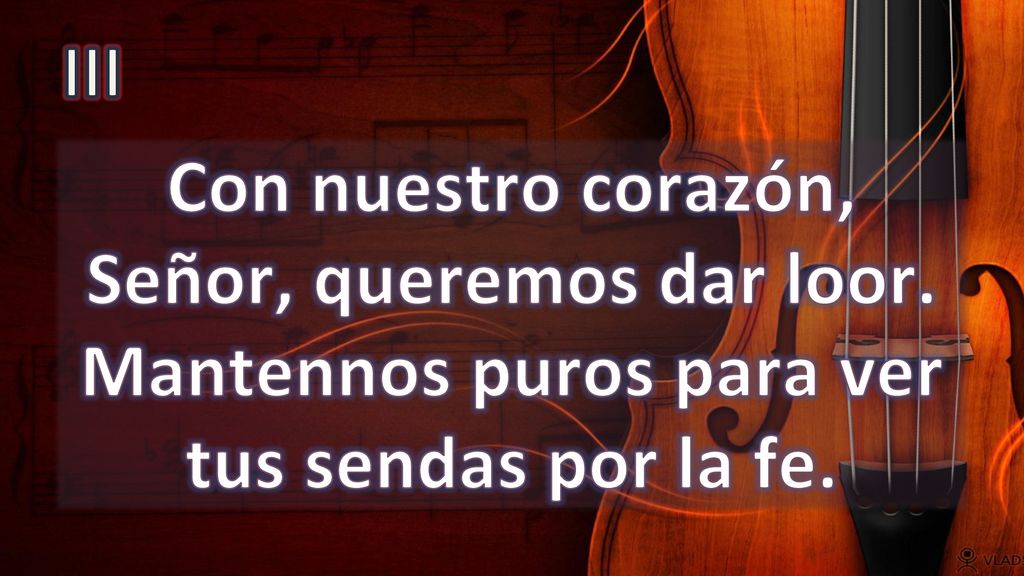 III Con nuestro corazón, Señor, queremos dar loor. Mantennos puros para ver tus sendas por la fe.
