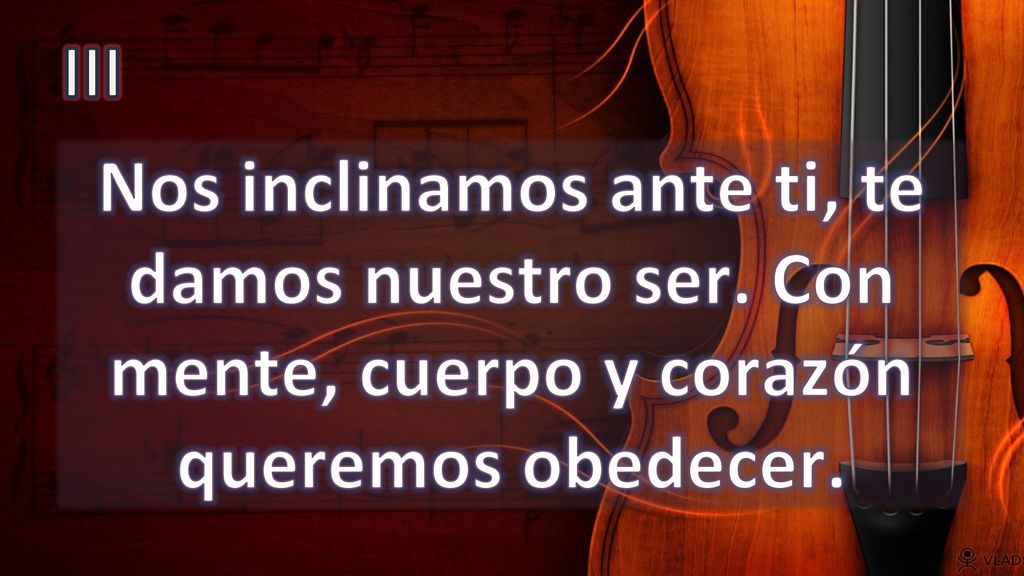 III Nos inclinamos ante ti, te damos nuestro ser. Con mente, cuerpo y corazón queremos obedecer.