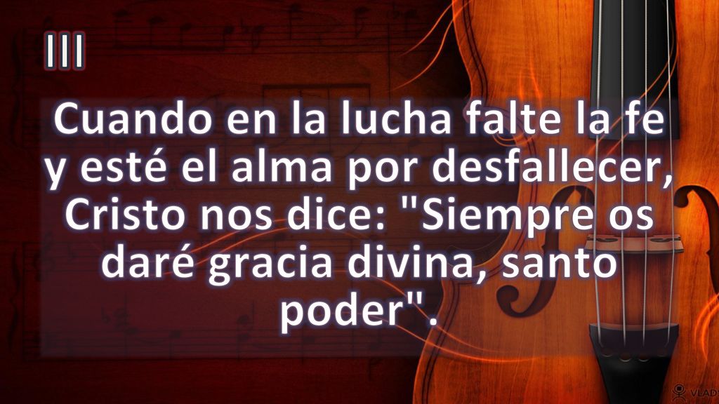 III Cuando en la lucha falte la fe y esté el alma por desfallecer, Cristo nos dice: Siempre os daré gracia divina, santo poder .