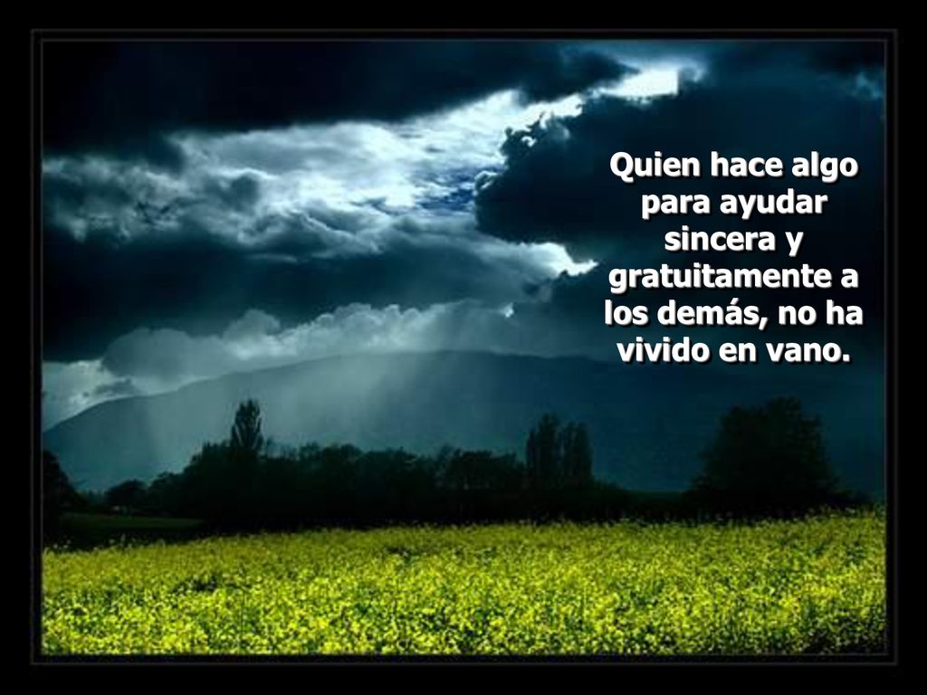 Quien hace algo para ayudar sincera y gratuitamente a los demás, no ha vivido en vano.